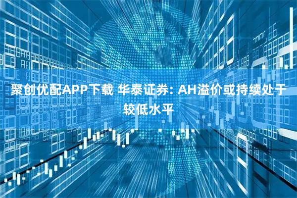 聚创优配APP下载 华泰证券: AH溢价或持续处于较低水平