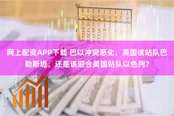 网上配资APP下载 巴以冲突恶化，英国该站队巴勒斯坦，还是该迎合美国站队以色列？
