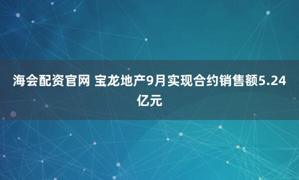 海会配资官网 宝龙地产9月实现合约销售额5.24亿元