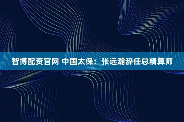 智博配资官网 中国太保：张远瀚辞任总精算师