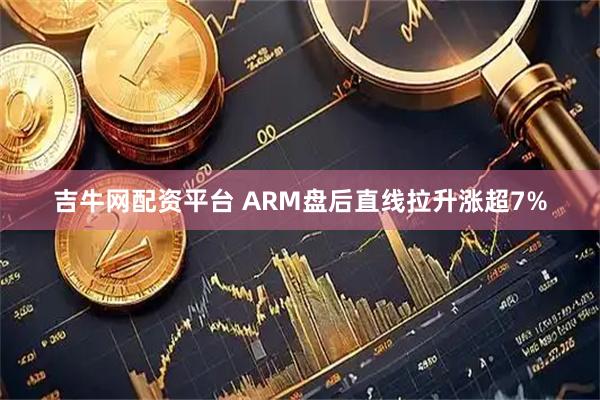 吉牛网配资平台 ARM盘后直线拉升涨超7%