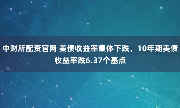 中财所配资官网 美债收益率集体下跌，10年期美债收益率跌6.37个基点