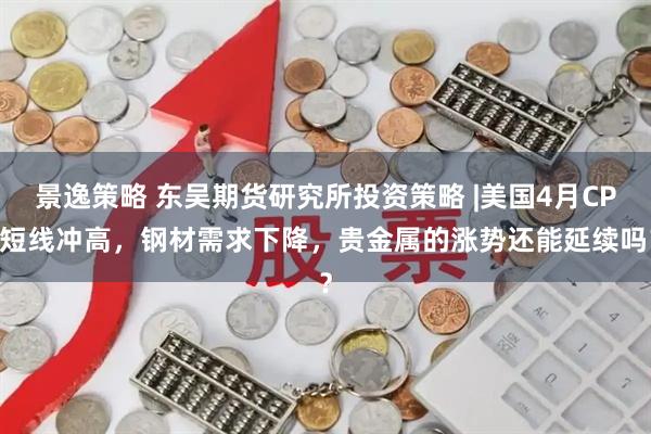 景逸策略 东吴期货研究所投资策略 |美国4月CPI短线冲高，钢材需求下降，贵金属的涨势还能延续吗？