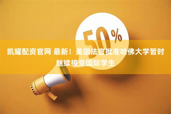 凯耀配资官网 最新！美国法官批准哈佛大学暂时继续接受国际学生