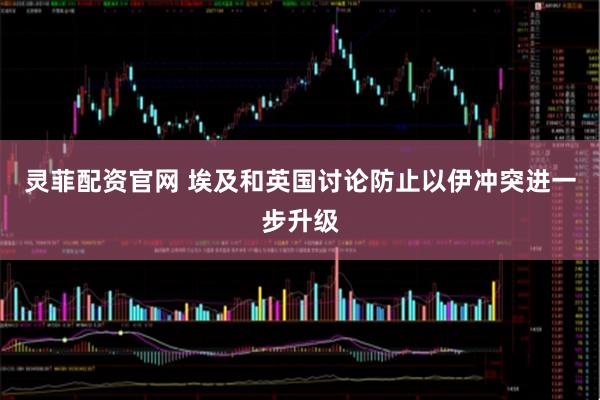 灵菲配资官网 埃及和英国讨论防止以伊冲突进一步升级