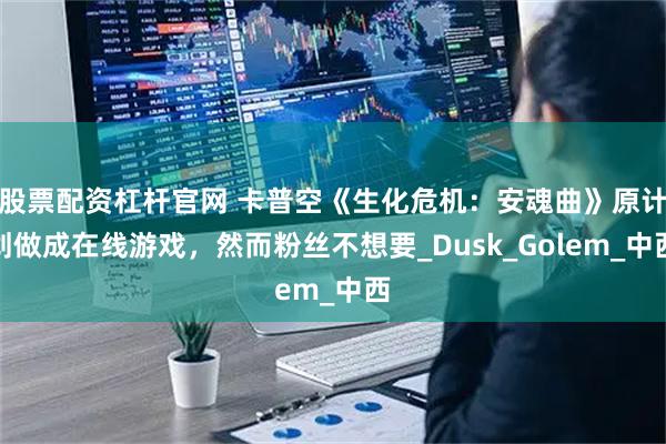 股票配资杠杆官网 卡普空《生化危机：安魂曲》原计划做成在线游戏，然而粉丝不想要_Dusk_Golem_中西
