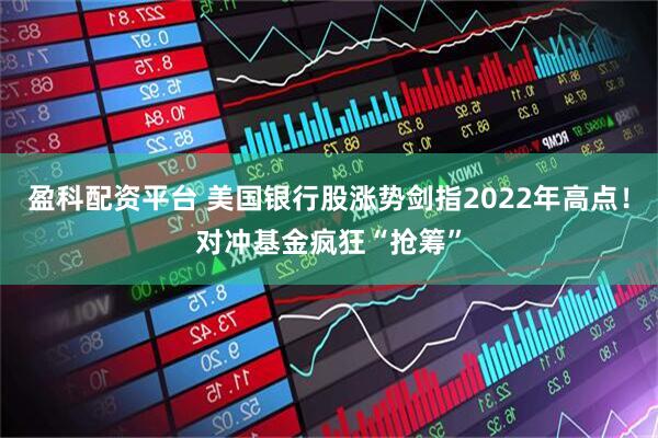 盈科配资平台 美国银行股涨势剑指2022年高点！对冲基金疯狂“抢筹”