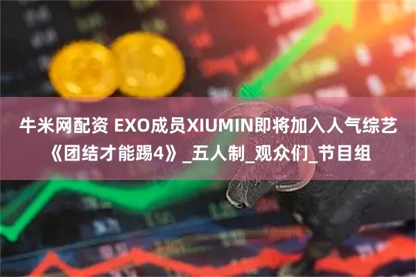 牛米网配资 EXO成员XIUMIN即将加入人气综艺《团结才能踢4》_五人制_观众们_节目组