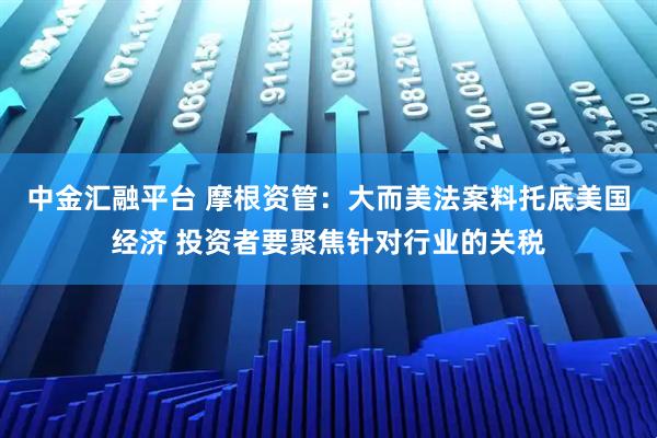 中金汇融平台 摩根资管:大而美法案料托底美国经济 投资者要聚焦针对行业的关税