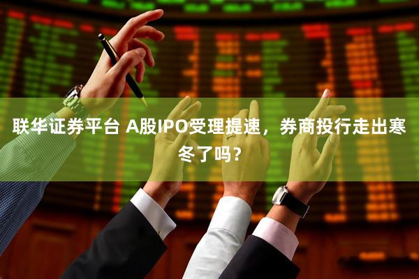联华证券平台 A股IPO受理提速，券商投行走出寒冬了吗？