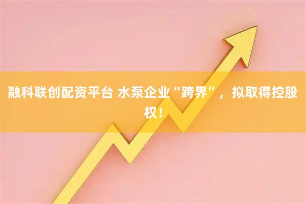 融科联创配资平台 水泵企业“跨界”,拟取得控股权!