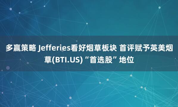 多赢策略 Jefferies看好烟草板块 首评赋予英美烟草(BTI.US)“首选股”地位
