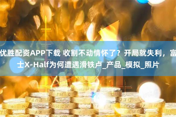 优胜配资APP下载 收割不动情怀了？开局就失利，富士X-Half为何遭遇滑铁卢_产品_模拟_照片
