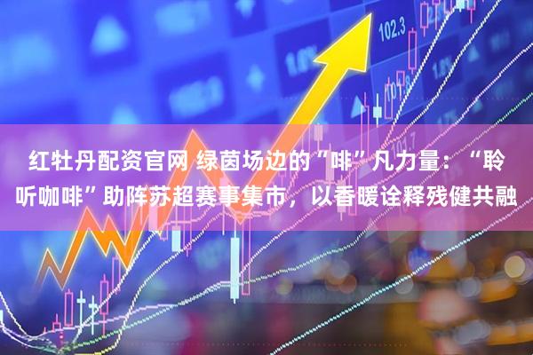 红牡丹配资官网 绿茵场边的“啡”凡力量:“聆听咖啡”助阵苏超赛事集市,以香暖诠释残健共融