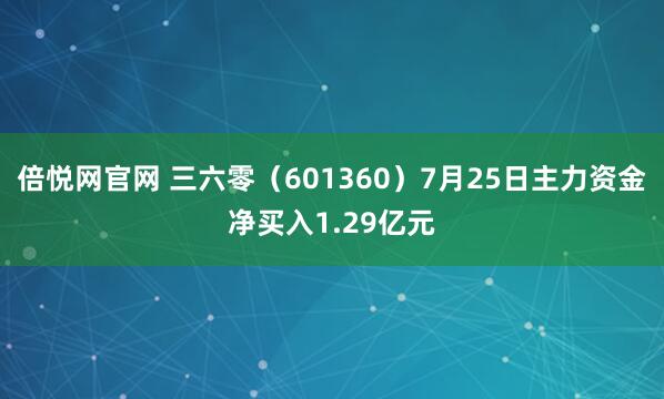 倍悦网官网 三六零(601360)7月25日主力资金净买入1.29亿元