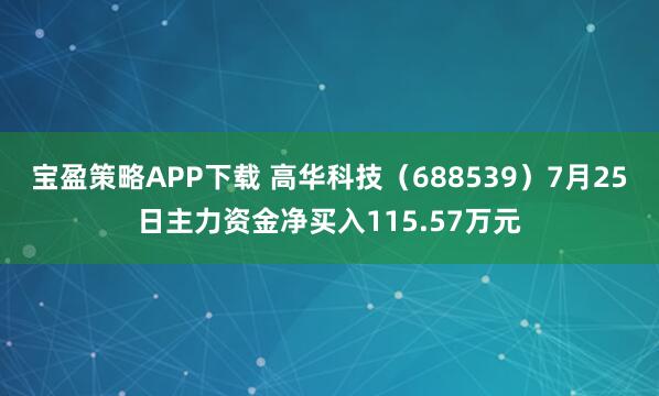 宝盈策略APP下载 高华科技(688539)7月25日主力资金净买入115.57万元