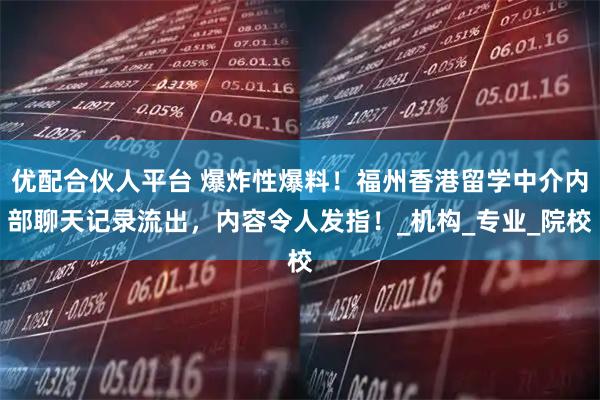 优配合伙人平台 爆炸性爆料!福州香港留学中介内部聊天记录流出,内容令人发指!_机构_专业_院校