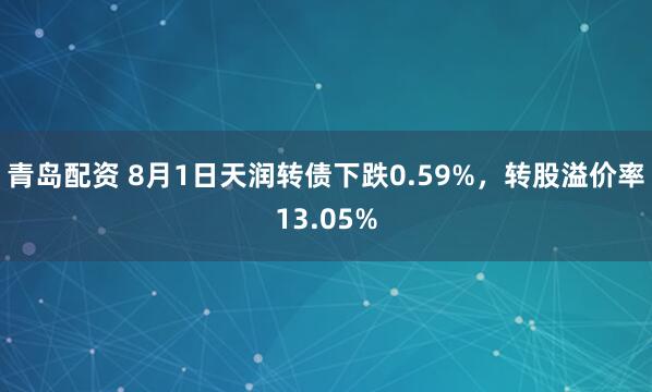 青岛配资 8月1日天润转债下跌0.59%，转股溢价率13.05%
