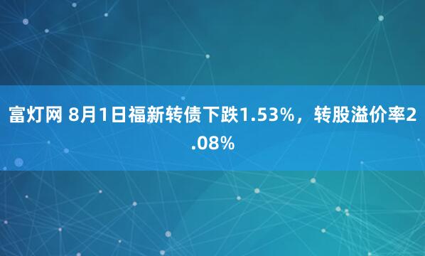 富灯网 8月1日福新转债下跌1.53%，转股溢价率2.08%