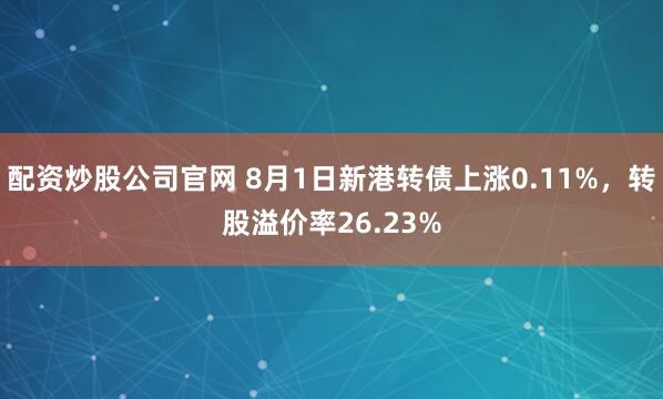 配资炒股公司官网 8月1日新港转债上涨0.11%，转股溢价率26.23%