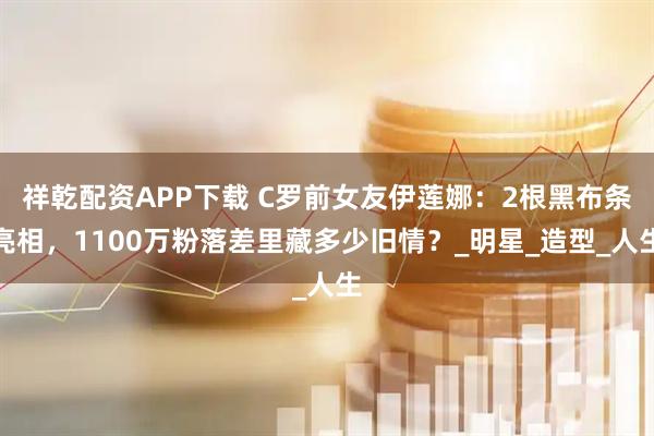 祥乾配资APP下载 C罗前女友伊莲娜：2根黑布条亮相，1100万粉落差里藏多少旧情？_明星_造型_人生