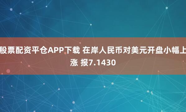 股票配资平仓APP下载 在岸人民币对美元开盘小幅上涨 报7.1430