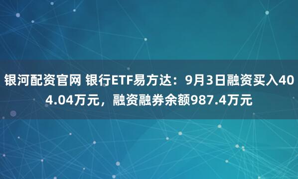 银河配资官网 银行ETF易方达：9月3日融资买入404.04万元，融资融券余额987.4万元
