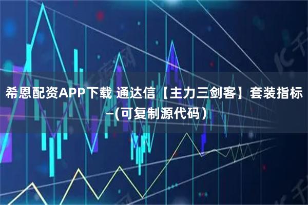 希恩配资APP下载 通达信【主力三剑客】套装指标 —(可复制源代码）