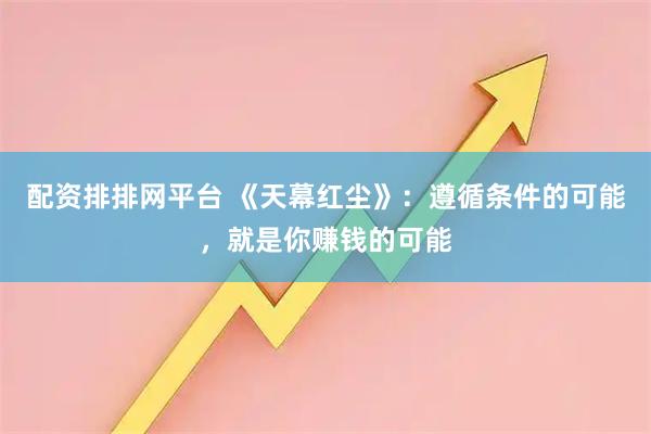 配资排排网平台 《天幕红尘》：遵循条件的可能，就是你赚钱的可能