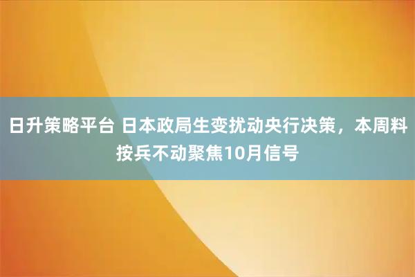 日升策略平台 日本政局生变扰动央行决策，本周料按兵不动聚焦10月信号