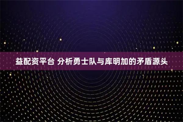 益配资平台 分析勇士队与库明加的矛盾源头