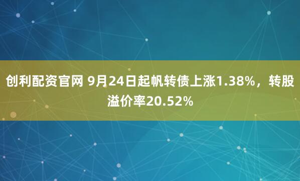创利配资官网 9月24日起帆转债上涨1.38%，转股溢价率20.52%