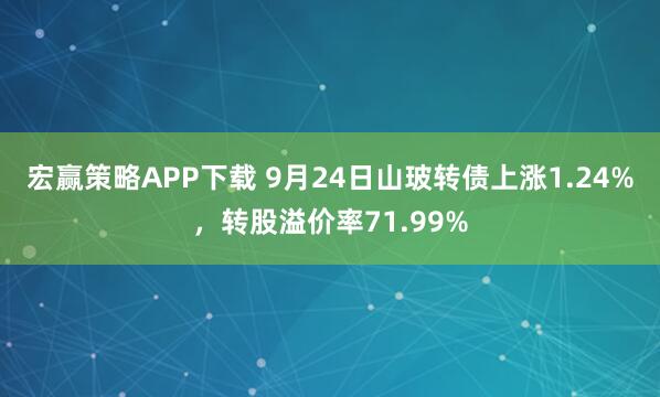 宏赢策略APP下载 9月24日山玻转债上涨1.24%，转股溢价率71.99%