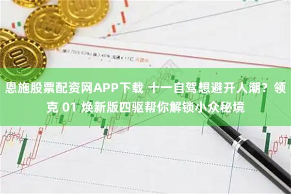 恩施股票配资网APP下载 十一自驾想避开人潮？领克 01 焕新版四驱帮你解锁小众秘境