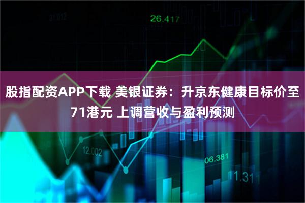股指配资APP下载 美银证券：升京东健康目标价至71港元 上调营收与盈利预测