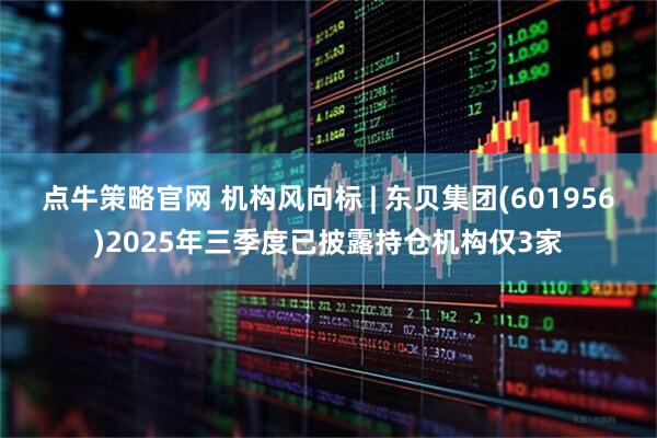 点牛策略官网 机构风向标 | 东贝集团(601956)2025年三季度已披露持仓机构仅3家